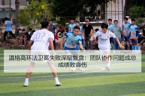 温格高环法卫冕失败深层复盘：团队协作问题成总成绩致命伤